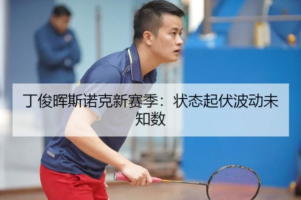 丁俊晖斯诺克新赛季：状态起伏波动未知数